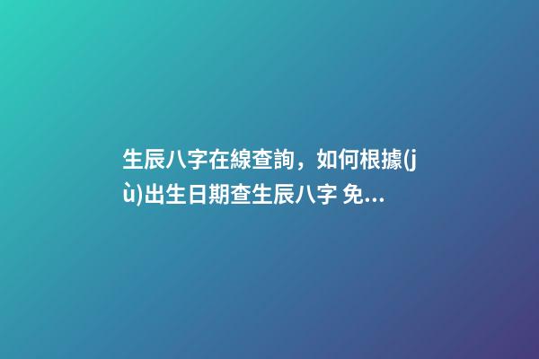 生辰八字在線查詢，如何根據(jù)出生日期查生辰八字 免費(fèi)測生辰八字八字，在線測生辰八字
